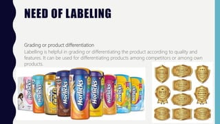 NEED OF LABELING
Grading or product differentiation
Labelling is helpful in grading or differentiating the product accordi...