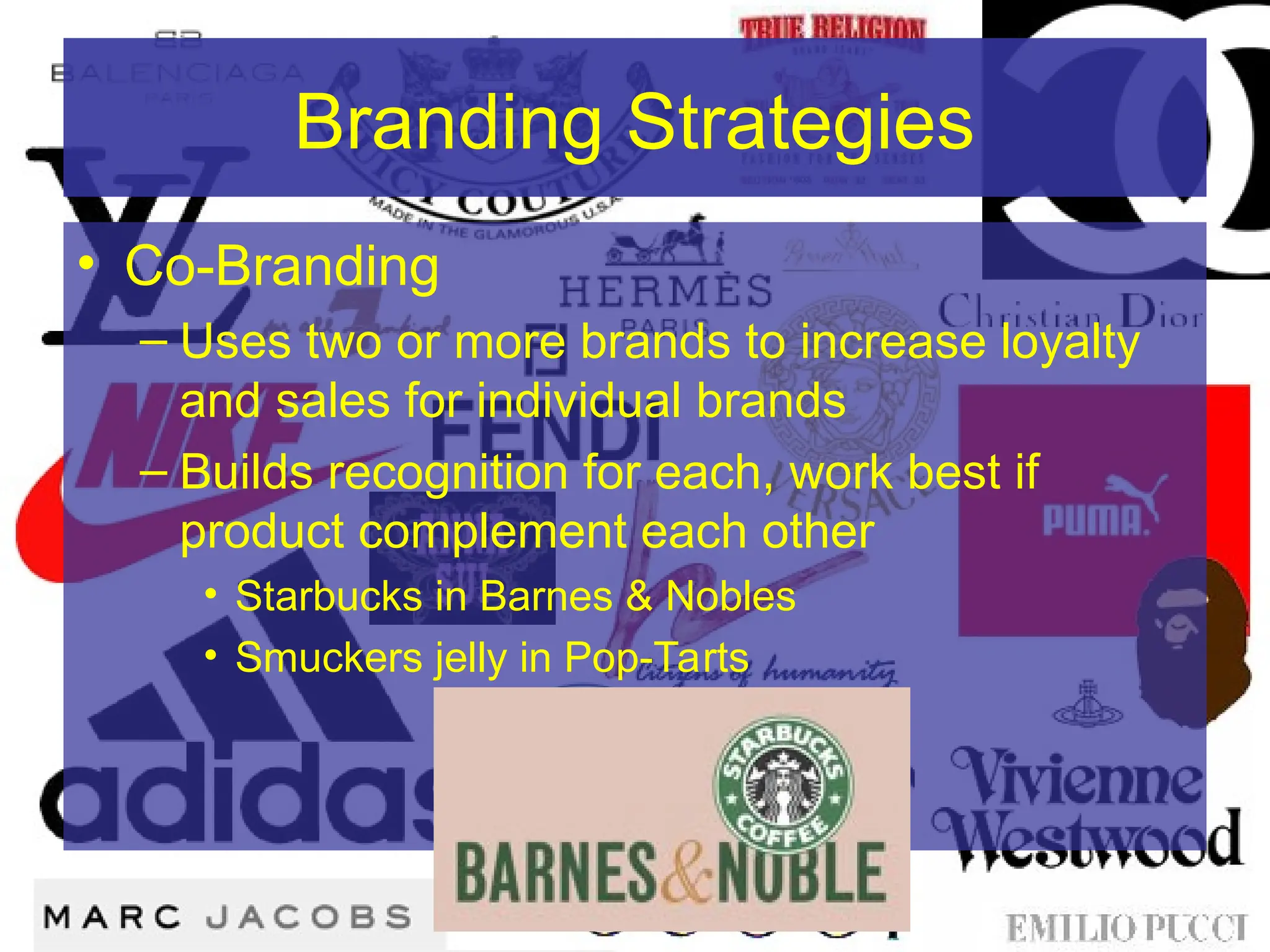 Branding Strategies
• Co-Branding
– Uses two or more brands to increase loyalty
and sales for individual brands
– Builds recognition for each, work best if
product complement each other
• Starbucks in Barnes & Nobles
• Smuckers jelly in Pop-Tarts
 
