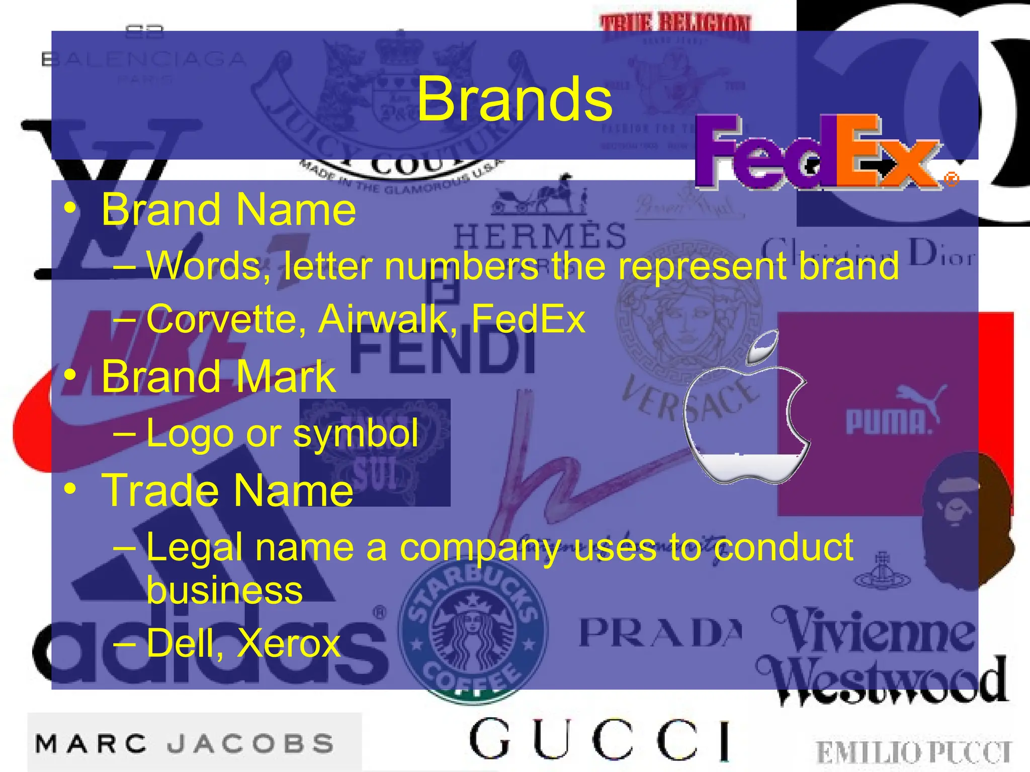 Brands
• Brand Name
– Words, letter numbers the represent brand
– Corvette, Airwalk, FedEx
• Brand Mark
– Logo or symbol
• Trade Name
– Legal name a company uses to conduct
business
– Dell, Xerox
 