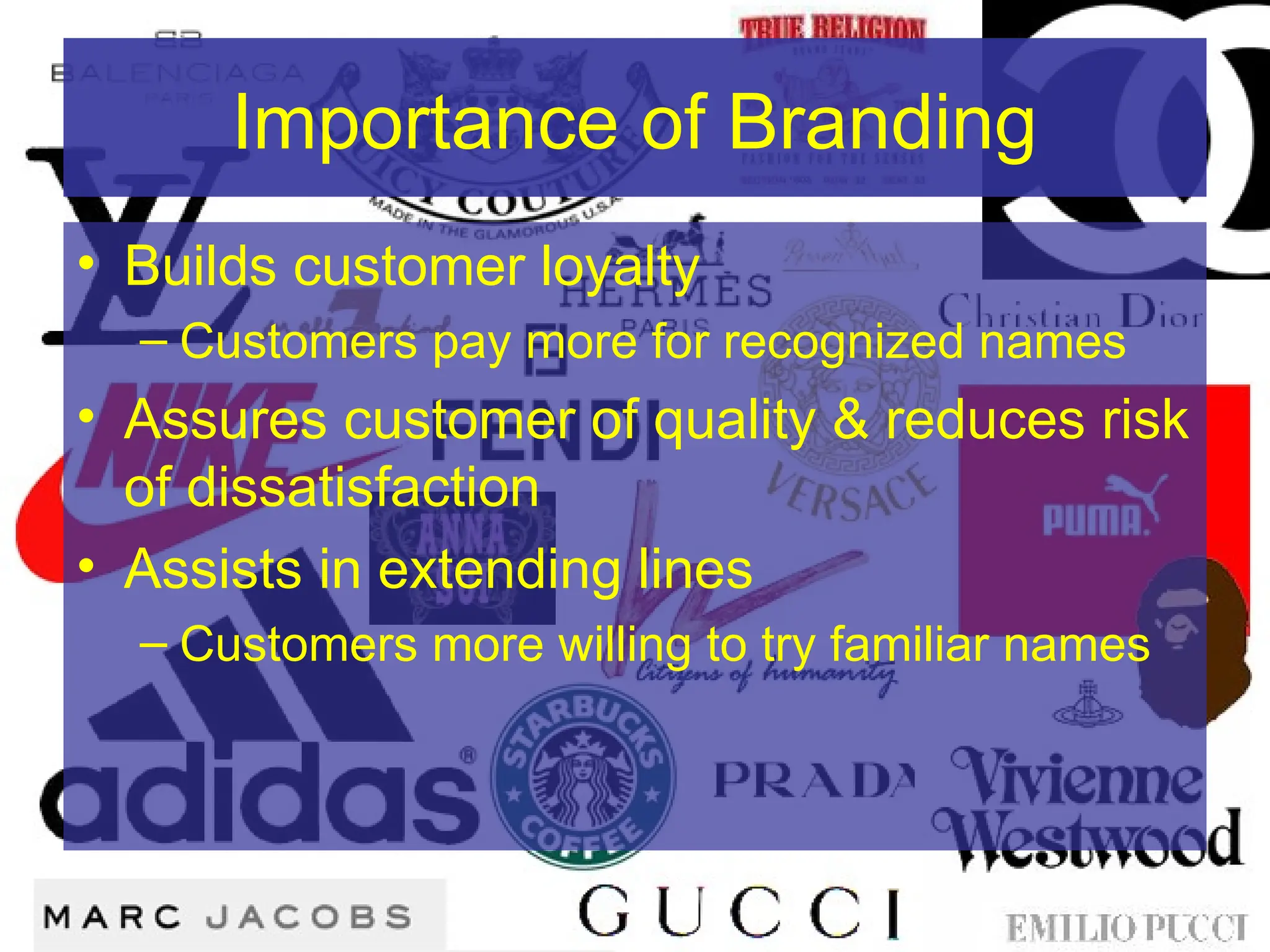 Importance of Branding
• Builds customer loyalty
– Customers pay more for recognized names
• Assures customer of quality & reduces risk
of dissatisfaction
• Assists in extending lines
– Customers more willing to try familiar names
 