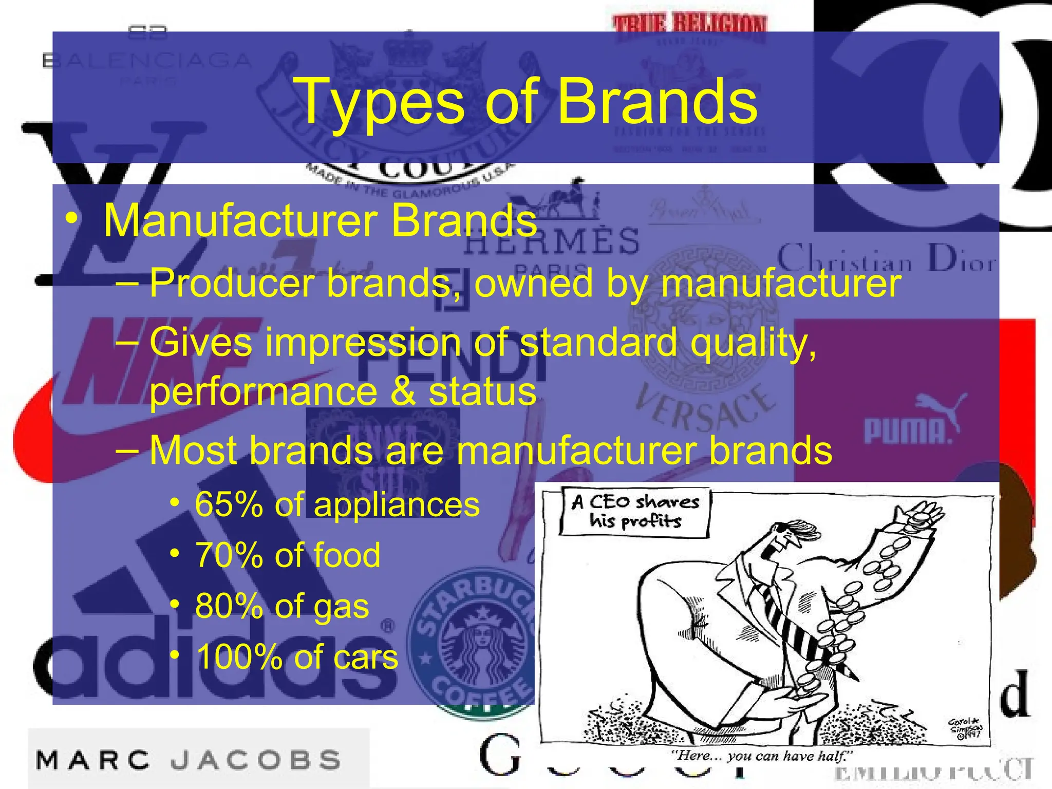 Types of Brands
• Manufacturer Brands
– Producer brands, owned by manufacturer
– Gives impression of standard quality,
performance & status
– Most brands are manufacturer brands
• 65% of appliances
• 70% of food
• 80% of gas
• 100% of cars
 