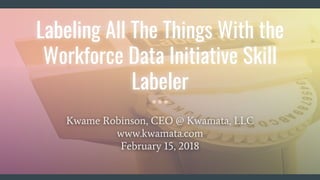 Kwame Robinson, CEO @ Kwamata, LLC
www.kwamata.com
February 15, 2018
Labeling All The Things With the
Workforce Data Initiative Skill
Labeler
 