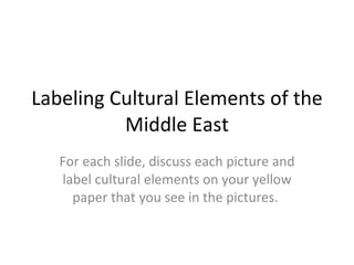 Labeling Cultural Elements of the Middle East For each slide, discuss each picture and label cultural elements on your yellow paper that you see in the pictures.  
