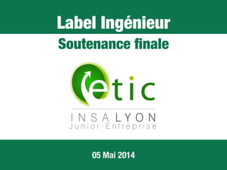 Label Ingénieur
Soutenance ﬁnale
05 Mai 2014
 
