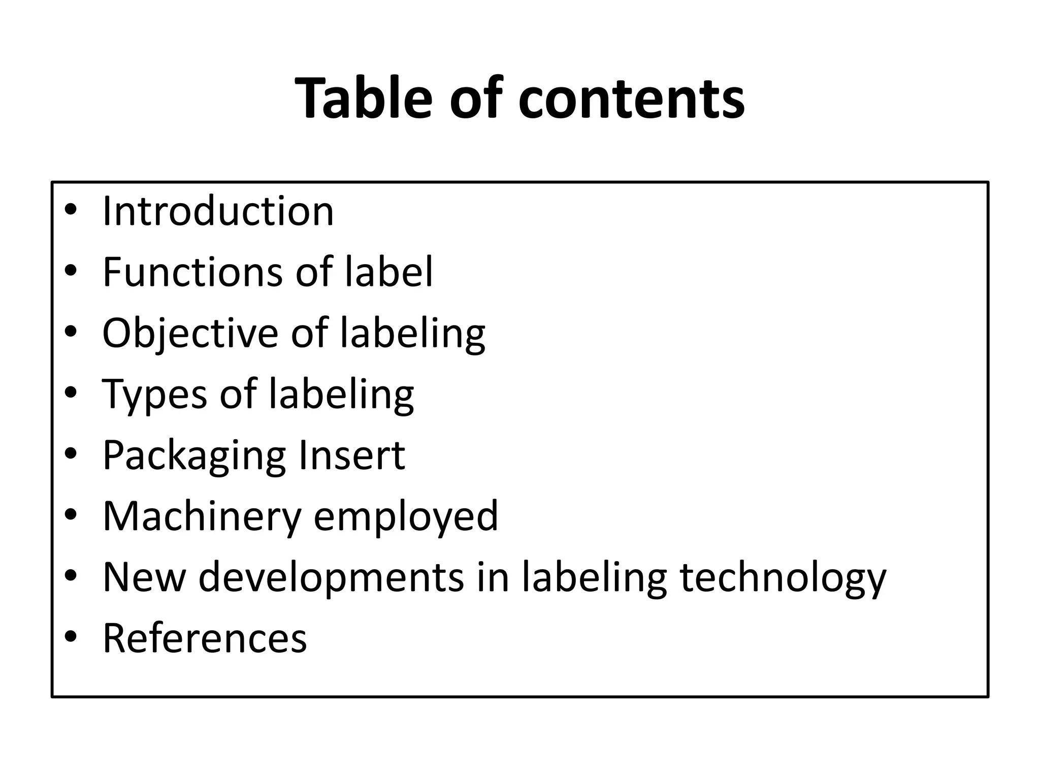 Table of contents
• Introduction
• Functions of label
• Objective of labeling
• Types of labeling
• Packaging Insert
• Machinery employed
• New developments in labeling technology
• References
 