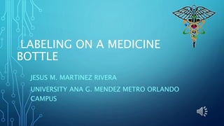 LABELING ON A MEDICINE
BOTTLE
JESUS M. MARTINEZ RIVERA
UNIVERSITY ANA G. MENDEZ METRO ORLANDO
CAMPUS
 