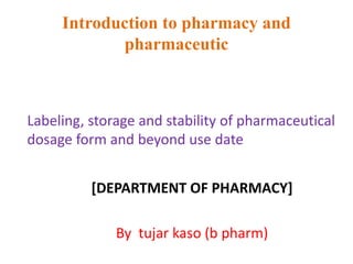 Introduction to pharmacy and
pharmaceutic
Labeling, storage and stability of pharmaceutical
dosage form and beyond use date
[DEPARTMENT OF PHARMACY]
By tujar kaso (b pharm)
 