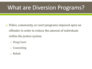  Police, community, or court programs imposed upon an
offender in order to reduce the amount of individuals
within the justice system
o Drug Court
o Counseling
o Rehab
 
