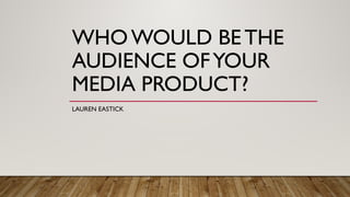 WHO WOULD BE THE
AUDIENCE OFYOUR
MEDIA PRODUCT?
LAUREN EASTICK
 