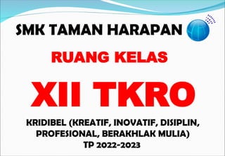 SMK TAMAN HARAPAN
KRIDIBEL (KREATIF, INOVATIF, DISIPLIN,
PROFESIONAL, BERAKHLAK MULIA)
TP 2022-2023
RUANG KELAS
XII TKRO
 