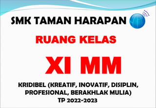 SMK TAMAN HARAPAN
KRIDIBEL (KREATIF, INOVATIF, DISIPLIN,
PROFESIONAL, BERAKHLAK MULIA)
TP 2022-2023
RUANG KELAS
XI MM
 