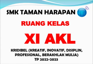 SMK TAMAN HARAPAN
KRIDIBEL (KREATIF, INOVATIF, DISIPLIN,
PROFESIONAL, BERAKHLAK MULIA)
TP 2022-2023
RUANG KELAS
XI AKL
 