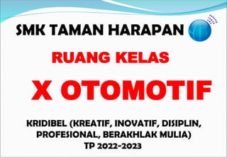 SMK TAMAN HARAPAN
KRIDIBEL (KREATIF, INOVATIF, DISIPLIN,
PROFESIONAL, BERAKHLAK MULIA)
TP 2022-2023
RUANG KELAS
X OTOMOTIF
 