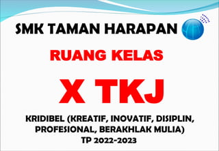 SMK TAMAN HARAPAN
KRIDIBEL (KREATIF, INOVATIF, DISIPLIN,
PROFESIONAL, BERAKHLAK MULIA)
TP 2022-2023
RUANG KELAS
X TKJ
 