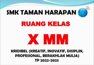 SMK TAMAN HARAPAN
KRIDIBEL (KREATIF, INOVATIF, DISIPLIN,
PROFESIONAL, BERAKHLAK MULIA)
TP 2022-2023
RUANG KELAS
X MM
 