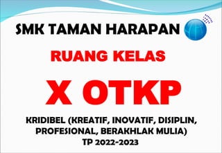 SMK TAMAN HARAPAN
KRIDIBEL (KREATIF, INOVATIF, DISIPLIN,
PROFESIONAL, BERAKHLAK MULIA)
TP 2022-2023
RUANG KELAS
X OTKP
 