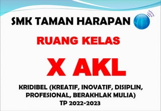 SMK TAMAN HARAPAN
KRIDIBEL (KREATIF, INOVATIF, DISIPLIN,
PROFESIONAL, BERAKHLAK MULIA)
TP 2022-2023
RUANG KELAS
X AKL
 