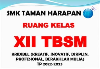 SMK TAMAN HARAPAN
KRIDIBEL (KREATIF, INOVATIF, DISIPLIN,
PROFESIONAL, BERAKHLAK MULIA)
TP 2022-2023
RUANG KELAS
XII TBSM
 