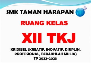 SMK TAMAN HARAPAN
KRIDIBEL (KREATIF, INOVATIF, DISIPLIN,
PROFESIONAL, BERAKHLAK MULIA)
TP 2022-2023
RUANG KELAS
XII TKJ
 