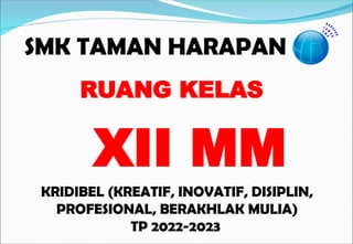 SMK TAMAN HARAPAN
KRIDIBEL (KREATIF, INOVATIF, DISIPLIN,
PROFESIONAL, BERAKHLAK MULIA)
TP 2022-2023
RUANG KELAS
XII MM
 