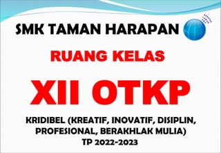 SMK TAMAN HARAPAN
KRIDIBEL (KREATIF, INOVATIF, DISIPLIN,
PROFESIONAL, BERAKHLAK MULIA)
TP 2022-2023
RUANG KELAS
XII OTKP
 