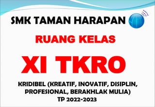SMK TAMAN HARAPAN
KRIDIBEL (KREATIF, INOVATIF, DISIPLIN,
PROFESIONAL, BERAKHLAK MULIA)
TP 2022-2023
RUANG KELAS
XI TKRO
 