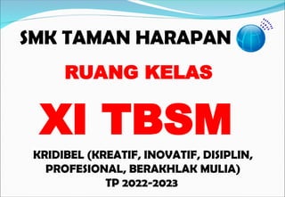 SMK TAMAN HARAPAN
KRIDIBEL (KREATIF, INOVATIF, DISIPLIN,
PROFESIONAL, BERAKHLAK MULIA)
TP 2022-2023
RUANG KELAS
XI TBSM
 