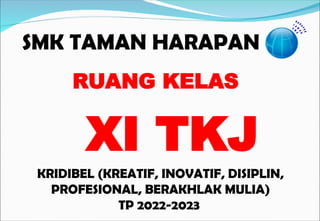 SMK TAMAN HARAPAN
KRIDIBEL (KREATIF, INOVATIF, DISIPLIN,
PROFESIONAL, BERAKHLAK MULIA)
TP 2022-2023
RUANG KELAS
XI TKJ
 