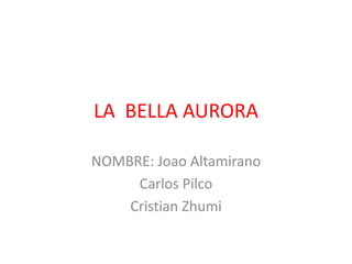 LA BELLA AURORA
NOMBRE: Joao Altamirano
Carlos Pilco
Cristian Zhumi
 