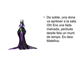 • De sobte, una dona 
va aprèixer a la sala. 
Oh! Era una fada 
malvada, perduda 
desde feia un munt 
de temps. Es deia 
Malefica. 
 