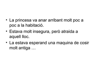 • La princesa va anar arribant molt poc a 
poc a la habitació. 
• Estava molt insegura, però atraida a 
aquell lloc. 
• La estava esperand una maquina de cosir 
molt antiga … 
 