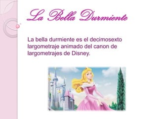 La Bella Durmiente
La bella durmiente es el decimosexto
largometraje animado del canon de
largometrajes de Disney.
 