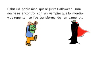 Había un pobre niño que le gusta Halloween . Una
noche se encontró con un vampiro que lo mordió
y de repente se fue transformando en vampiro…
 