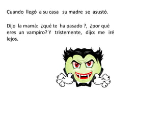 Cuando llegó a su casa su madre se asustó.

Dijo la mamá: ¿qué te ha pasado ?, ¿por qué
eres un vampiro? Y tristemente, dijo: me iré
lejos.
 