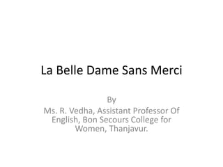 La Belle Dame Sans Merci
By
Ms. R. Vedha, Assistant Professor Of
English, Bon Secours College for
Women, Thanjavur.
 