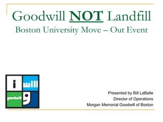 Goodwill NOT Landfill
Boston University Move – Out Event
Presented by Bill LaBelle
Director of Operations
Morgan Memorial Goodwill of Boston
 