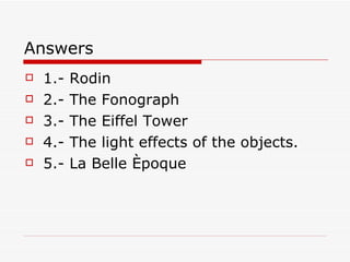 Answers 1.- Rodin 2.- The Fonograph 3.- The Eiffel Tower 4.- The light effects of the objects. 5.- La Belle Èpoque 