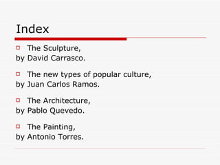 Index The Sculpture, by David Carrasco. The new types of popular culture, by Juan Carlos Ramos. The Architecture, by Pablo Quevedo. The Painting, by Antonio Torres. 