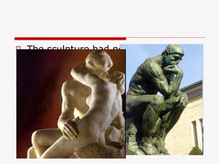 The sculpture had not fished surfaces that, when the light shone there sculpture saw finished. Examples of sculptures of this time were: El pensador      El beso 