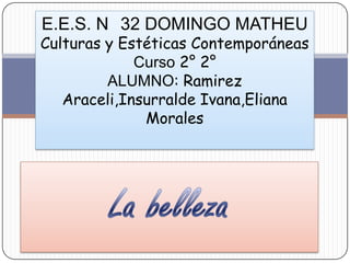 E.E.S. N 32 DOMINGO MATHEU
Culturas y Estéticas Contemporáneas
             Curso 2° 2°
         ALUMNO: Ramirez
   Araceli,Insurralde Ivana,Eliana
              Morales
 