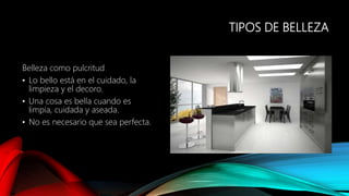 TIPOS DE BELLEZA
Belleza como pulcritud
• Lo bello está en el cuidado, la
limpieza y el decoro.
• Una cosa es bella cuando es
limpia, cuidada y aseada.
• No es necesario que sea perfecta.
 