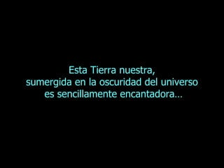 Esta Tierra nuestra, sumergida en la oscuridad del universo  es sencillamente encantadora… 