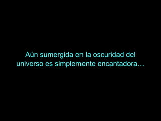 Aún sumergida en la oscuridad del
universo es simplemente encantadora…
 