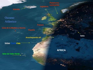 Plataforma
                                                          continental
                                             Inglaterra
            Islandia



   Oceano
   Atlántico
                                          Francia
Islas de la Madera y Azores
                                España


                                                                           Italia
                              Anocheciendo allí


   Islas Canarias


                                                                  ÁFRICA
Islas de Cabo Verde
 