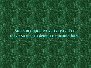 Aún sumergida en la oscuridad del universo es simplemente encantadora… 