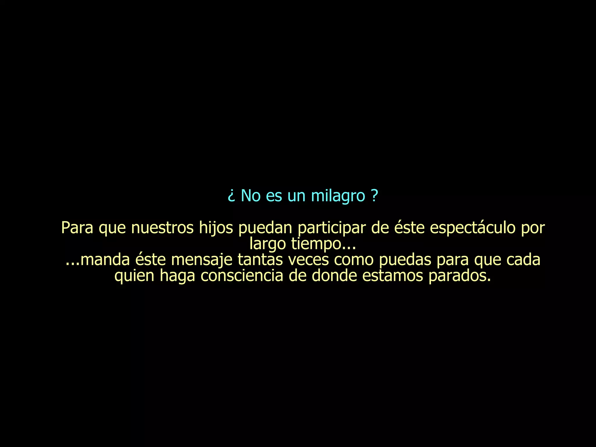 ¿ No es un milagro ? Para que nuestros hijos puedan participar de  é ste espect á culo por largo tiempo... ...manda  é ste mensaje tantas veces como puedas para que cada quien haga consciencia de donde estamos parados. 