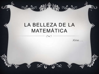 LA BELLEZA DE LA 
MATEMÁTICA 
Xime….. 
 
