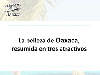 La belleza de Oaxaca,
resumida en tres atractivos
 