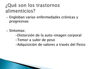 



Engloban varias enfermedades crónicas y
progresivas
Síntomas:
-Distorsión de la auto-imagen corporal
-Temor a subir de peso
-Adquisición de valores a través del físico

 