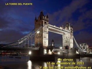 LA TORRE DEL PUENTE Un abrazo 12 de diciembre de 2011 Y son las  20:09  walnalo@yahoo.es 